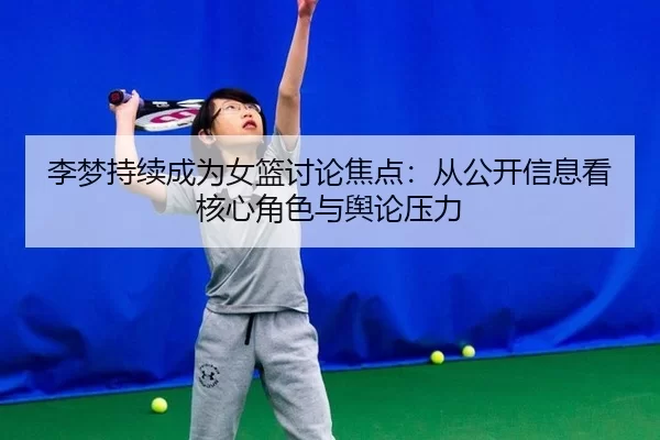 李梦持续成为女篮讨论焦点：从公开信息看核心角色与舆论压力 | ob888.com.cn