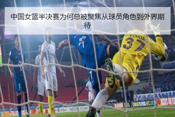 中国女篮半决赛为何总被聚焦从球员角色到外界期待